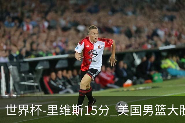 世界杯-里维斯15分 美国男篮大胜希腊提前晋级