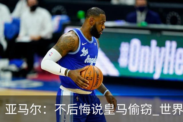 亚马尔：不后悔说皇马偷窃 世界杯没有绝对热门 法国并不比我们强