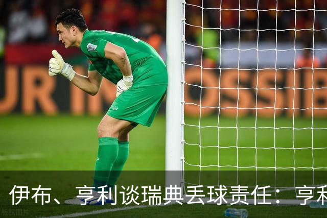 伊布、亨利谈瑞典丢球责任：亨利认为是约克雷斯，伊布认为伊萨克