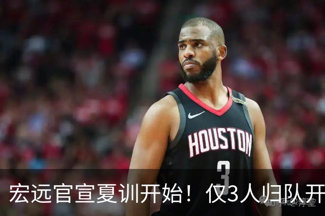 宏远官宣夏训开始！仅3人归队开练，杜锋仍缺席，胡明轩将回归