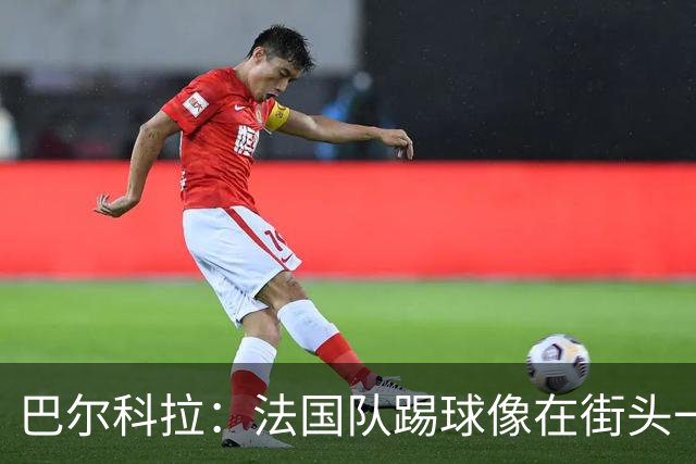 巴尔科拉：法国队踢球像在街头一样自由 姆巴佩到左路我就插中路