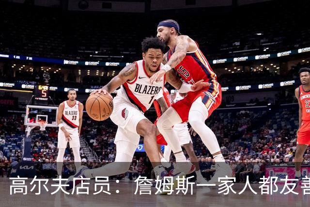 高尔夫店员：詹姆斯一家人都友善随和 最后是老詹吩咐布朗尼结账